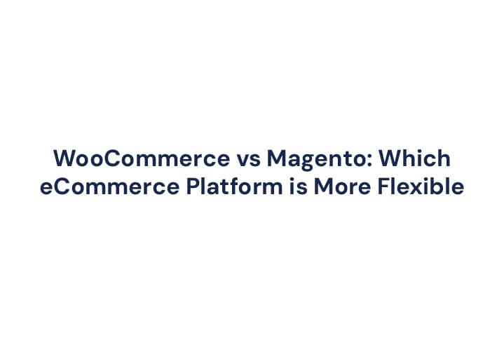 WooCommerce vs Magento Which eCommerce Platform is More Flexible