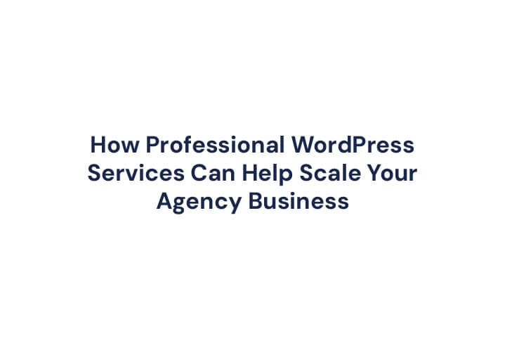 How Professional WordPress Services Can Help Scale Your Agency Business