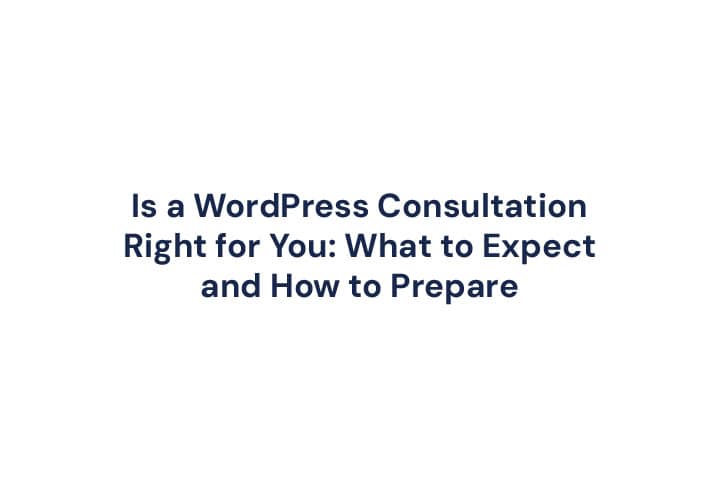 Is a WordPress Consultation Right for You What to Expect and How to Prepare